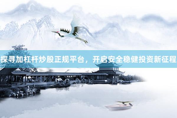 探寻加杠杆炒股正规平台，开启安全稳健投资新征程