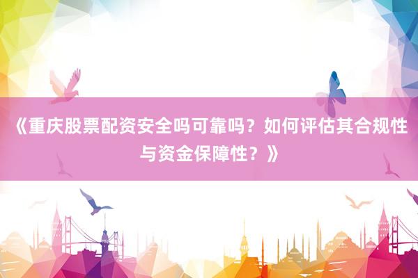 《重庆股票配资安全吗可靠吗？如何评估其合规性与资金保障性？》
