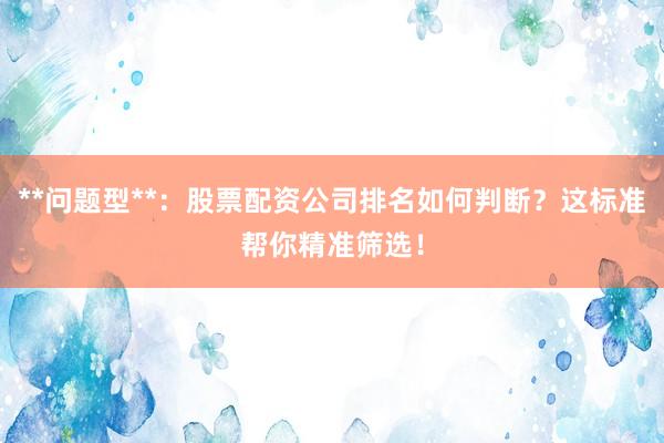 **问题型**：股票配资公司排名如何判断？这标准帮你精准筛选！