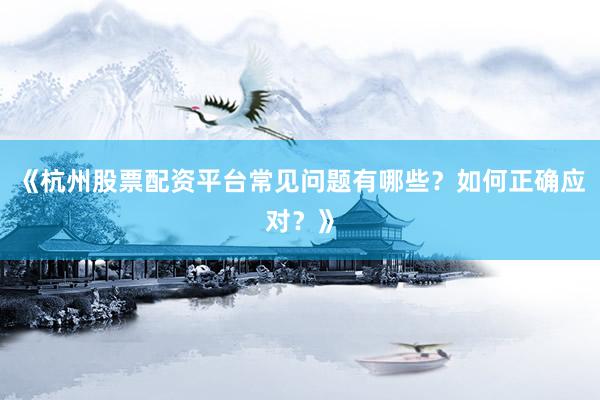 《杭州股票配资平台常见问题有哪些？如何正确应对？》