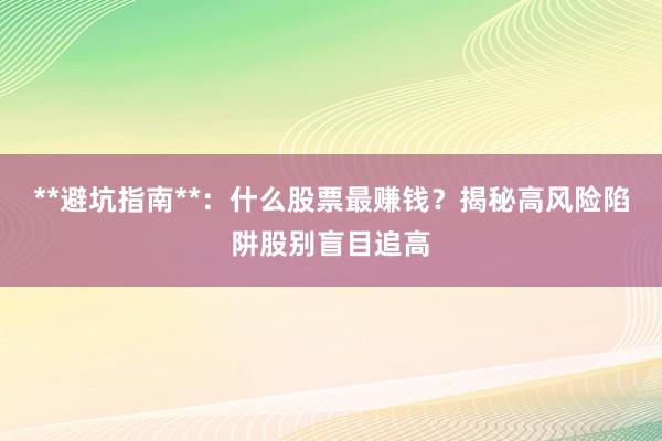 **避坑指南**：什么股票最赚钱？揭秘高风险陷阱股别盲目追高