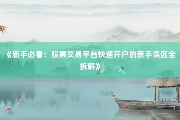 《新手必看：股票交易平台快速开户的新手误区全拆解》