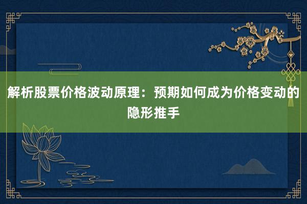 解析股票价格波动原理：预期如何成为价格变动的隐形推手