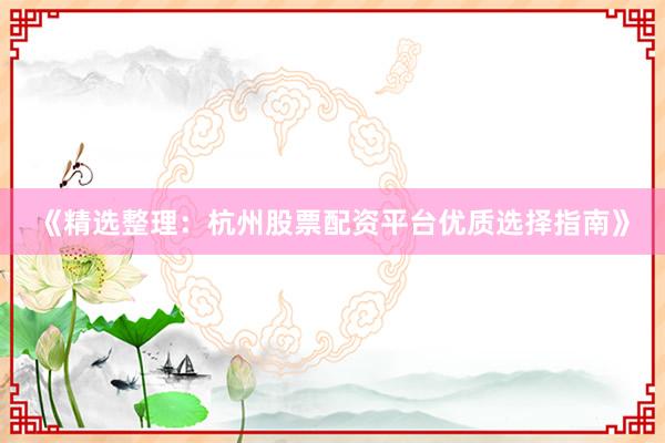 《精选整理：杭州股票配资平台优质选择指南》