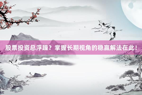 股票投资总浮躁？掌握长期视角的稳赢解法在此！