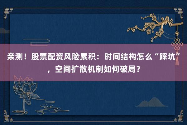 亲测！股票配资风险累积：时间结构怎么“踩坑”，空间扩散机制如何破局？