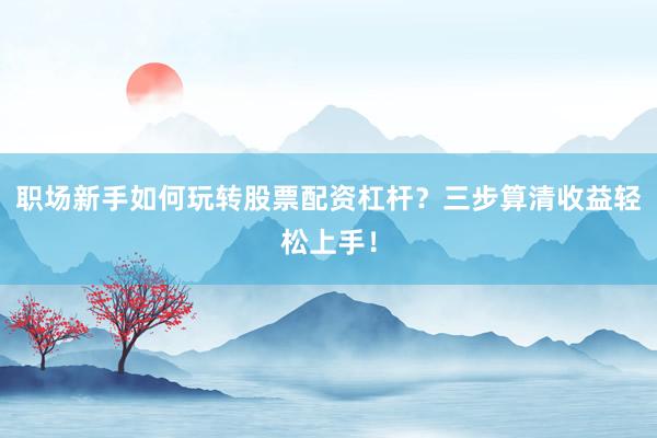 职场新手如何玩转股票配资杠杆？三步算清收益轻松上手！