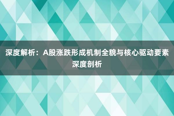 深度解析：A股涨跌形成机制全貌与核心驱动要素深度剖析