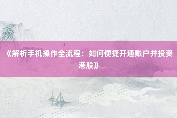 《解析手机操作全流程：如何便捷开通账户并投资港股》