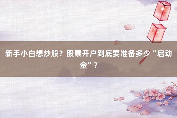 新手小白想炒股？股票开户到底要准备多少“启动金”？
