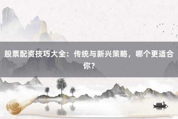 股票配资技巧大全：传统与新兴策略，哪个更适合你？