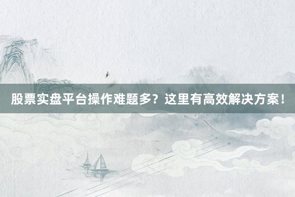 股票实盘平台操作难题多？这里有高效解决方案！