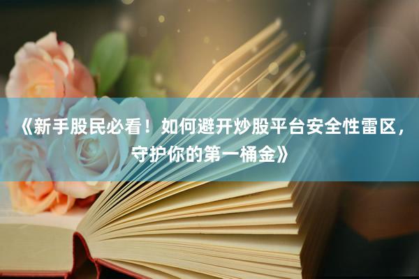 《新手股民必看！如何避开炒股平台安全性雷区，守护你的第一桶金》