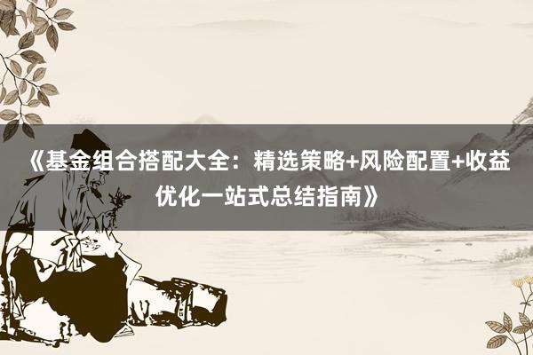 《基金组合搭配大全：精选策略+风险配置+收益优化一站式总结指南》