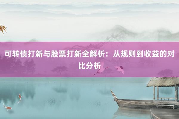 可转债打新与股票打新全解析：从规则到收益的对比分析