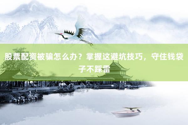 股票配资被骗怎么办？掌握这避坑技巧，守住钱袋子不踩雷
