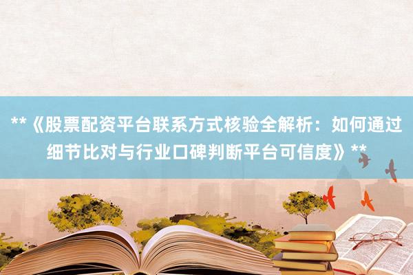 **《股票配资平台联系方式核验全解析：如何通过细节比对与行业口碑判断平台可信度》**