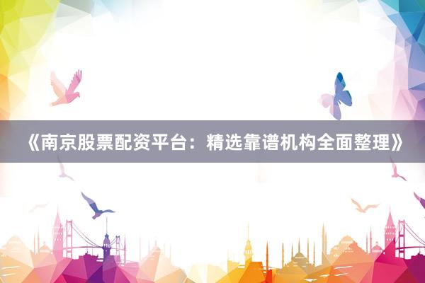 《南京股票配资平台：精选靠谱机构全面整理》