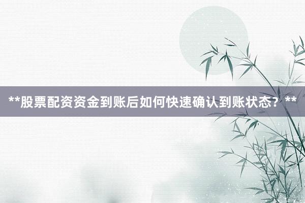 **股票配资资金到账后如何快速确认到账状态？**