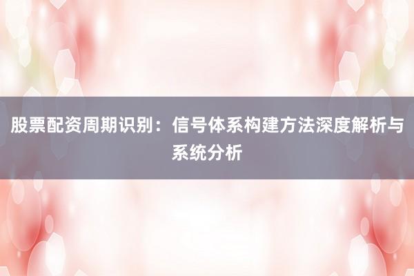 股票配资周期识别：信号体系构建方法深度解析与系统分析