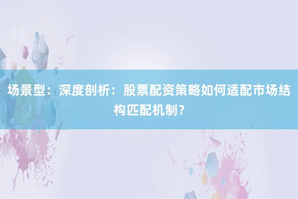 场景型：深度剖析：股票配资策略如何适配市场结构匹配机制？