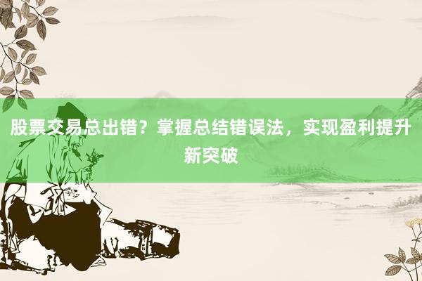 股票交易总出错？掌握总结错误法，实现盈利提升新突破