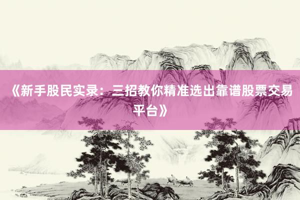 《新手股民实录：三招教你精准选出靠谱股票交易平台》