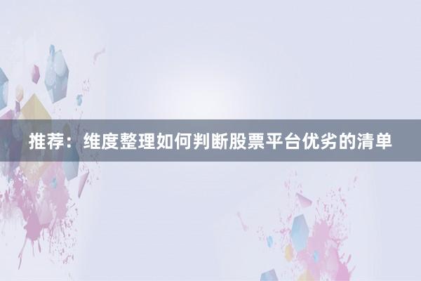 推荐：维度整理如何判断股票平台优劣的清单