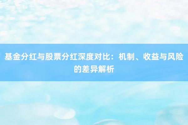 基金分红与股票分红深度对比：机制、收益与风险的差异解析