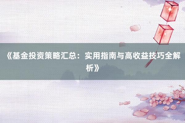 《基金投资策略汇总：实用指南与高收益技巧全解析》