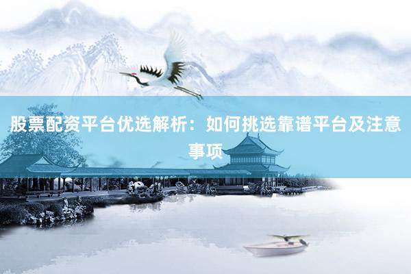 股票配资平台优选解析：如何挑选靠谱平台及注意事项