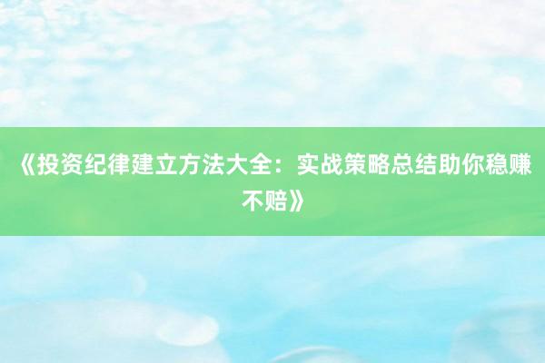 《投资纪律建立方法大全：实战策略总结助你稳赚不赔》
