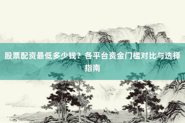 股票配资最低多少钱？各平台资金门槛对比与选择指南