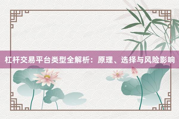 杠杆交易平台类型全解析：原理、选择与风险影响