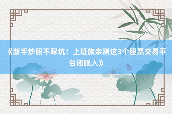 《新手炒股不踩坑！上班族亲测这3个股票交易平台闭眼入》