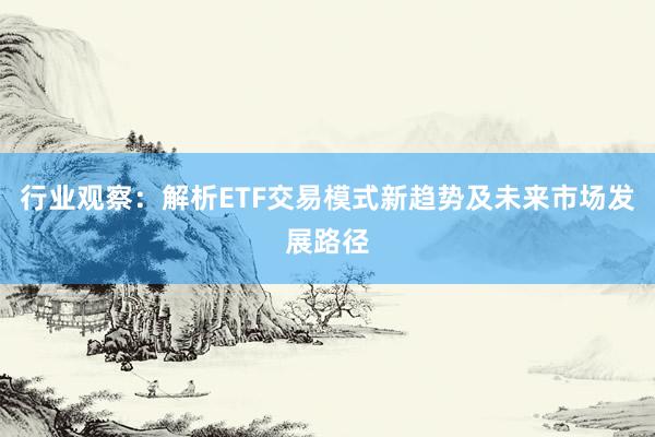 行业观察：解析ETF交易模式新趋势及未来市场发展路径