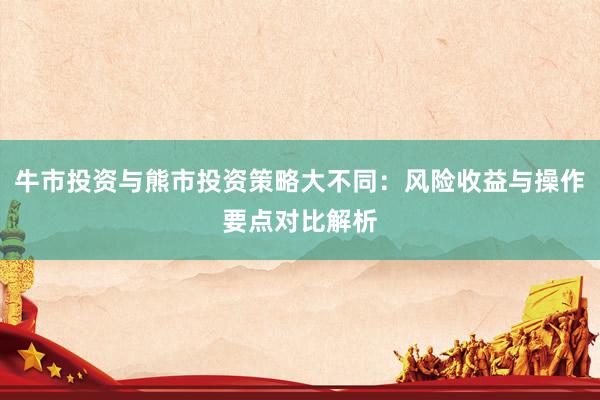 牛市投资与熊市投资策略大不同：风险收益与操作要点对比解析