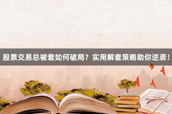股票交易总被套如何破局？实用解套策略助你逆袭！