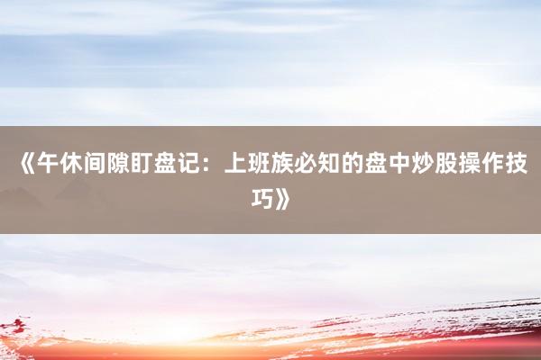 《午休间隙盯盘记：上班族必知的盘中炒股操作技巧》