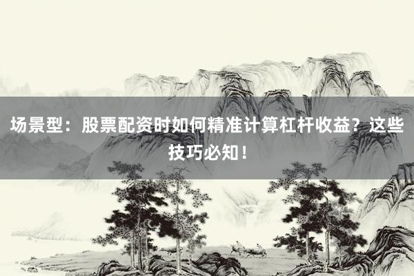 场景型：股票配资时如何精准计算杠杆收益？这些技巧必知！