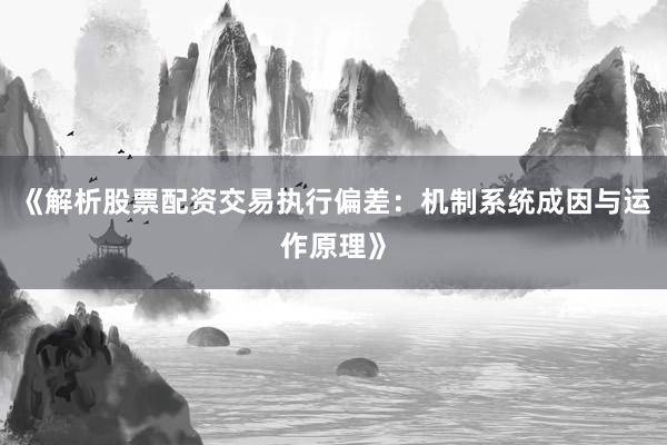 《解析股票配资交易执行偏差：机制系统成因与运作原理》