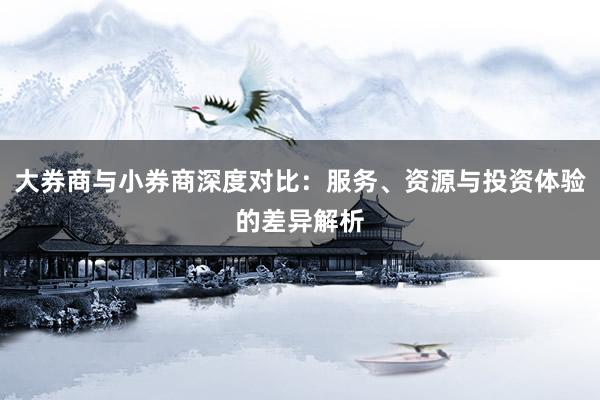 大券商与小券商深度对比：服务、资源与投资体验的差异解析