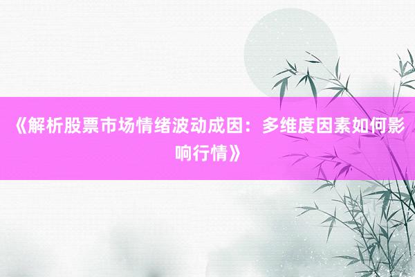 《解析股票市场情绪波动成因：多维度因素如何影响行情》