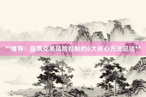 **推荐：股票交易风险控制的6大核心方法总结**