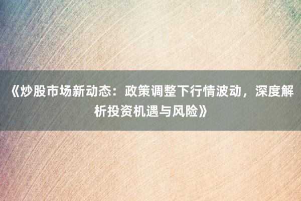 《炒股市场新动态：政策调整下行情波动，深度解析投资机遇与风险》