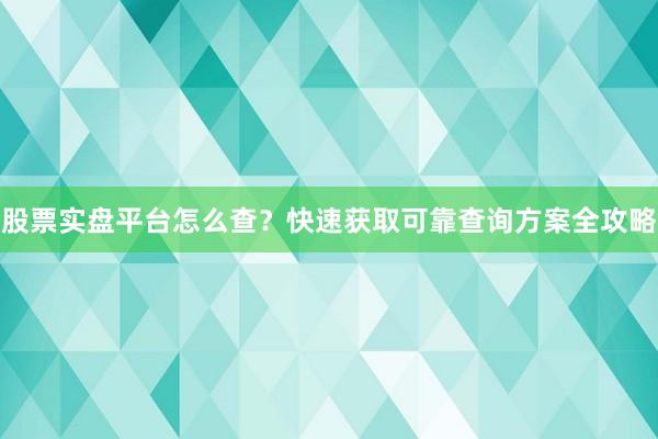 股票实盘平台怎么查？快速获取可靠查询方案全攻略