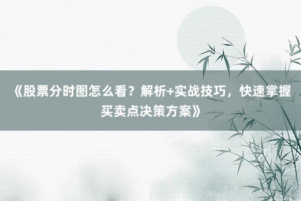 《股票分时图怎么看？解析+实战技巧，快速掌握买卖点决策方案》