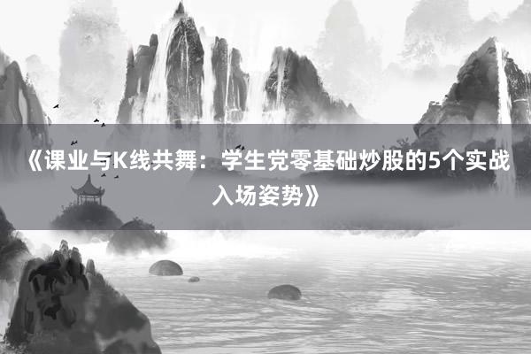 《课业与K线共舞：学生党零基础炒股的5个实战入场姿势》