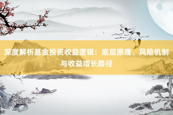 深度解析基金投资收益逻辑：底层原理、风险机制与收益增长路径