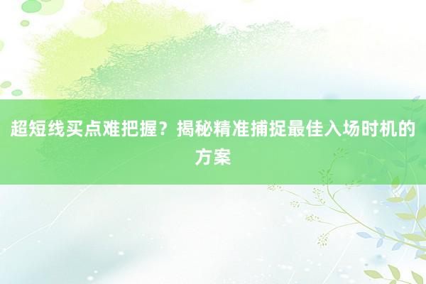 超短线买点难把握？揭秘精准捕捉最佳入场时机的方案